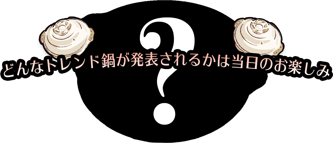 どんなトレンド鍋が発表されるかは当日のお楽しみ！